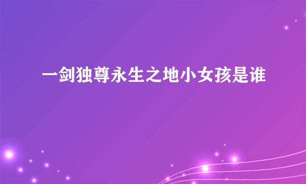 一剑独尊永生之地小女孩是谁