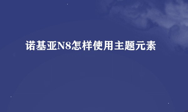 诺基亚N8怎样使用主题元素