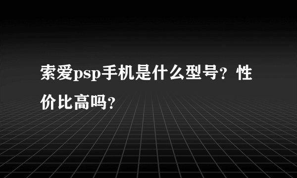 索爱psp手机是什么型号？性价比高吗？
