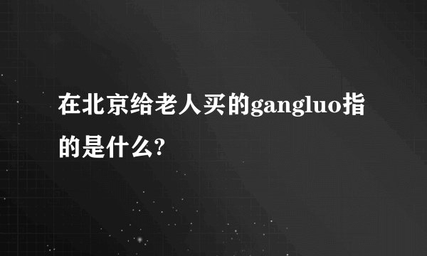 在北京给老人买的gangluo指的是什么?