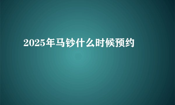 2025年马钞什么时候预约