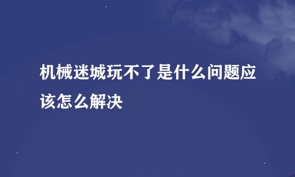 机械迷城玩不了是什么问题应该怎么解决