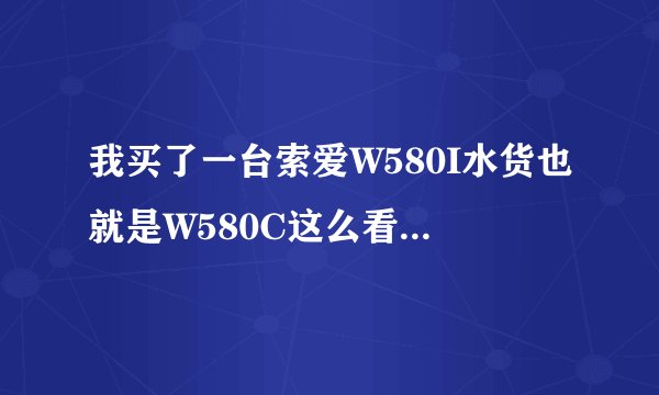 我买了一台索爱W580I水货也就是W580C这么看是翻新机?