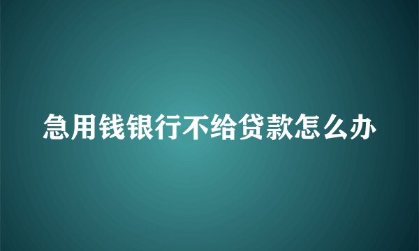急用钱银行不给贷款怎么办