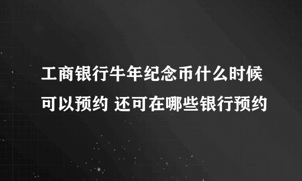 工商银行牛年纪念币什么时候可以预约 还可在哪些银行预约