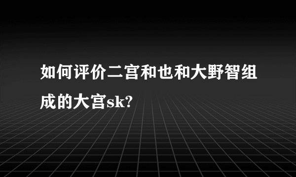 如何评价二宫和也和大野智组成的大宫sk?
