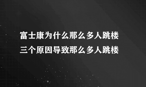 富士康为什么那么多人跳楼 三个原因导致那么多人跳楼
