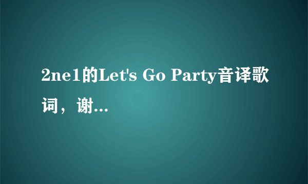 2ne1的Let's Go Party音译歌词，谢谢啦，准确一些