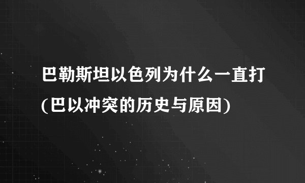 巴勒斯坦以色列为什么一直打(巴以冲突的历史与原因)