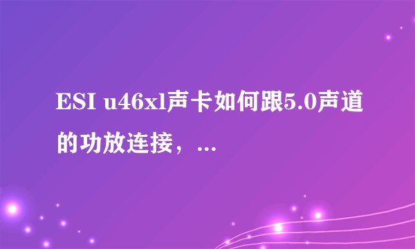 ESI u46xl声卡如何跟5.0声道的功放连接，请大神们指点~跪谢！请看下图：