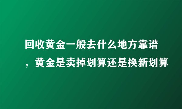 回收黄金一般去什么地方靠谱，黄金是卖掉划算还是换新划算