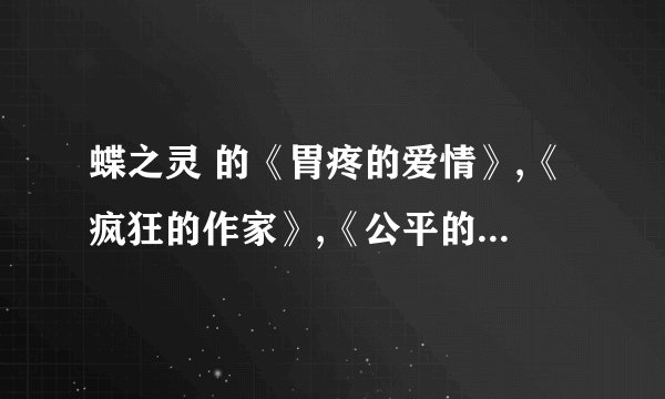 蝶之灵 的《胃疼的爱情》,《疯狂的作家》,《公平的报复》和其番外!和蝶之灵的其他几部小说