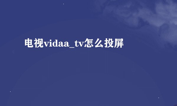电视vidaa_tv怎么投屏