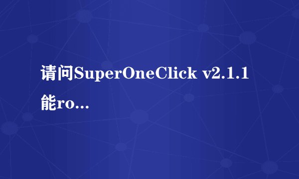 请问SuperOneClick v2.1.1能root安卓2.3.3版本吗，用的是是索爱sk17i的手机