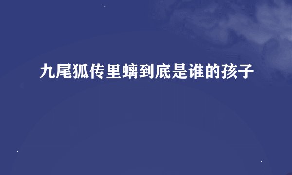 九尾狐传里螭到底是谁的孩子
