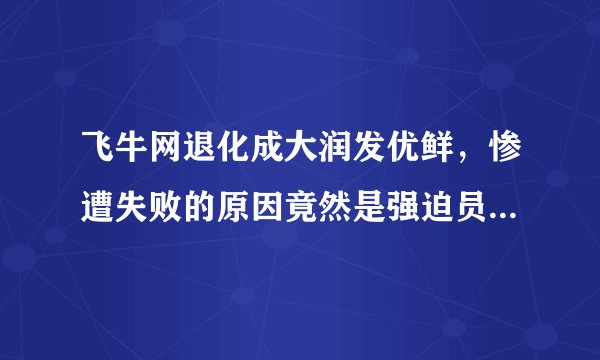 飞牛网退化成大润发优鲜，惨遭失败的原因竟然是强迫员工购买！