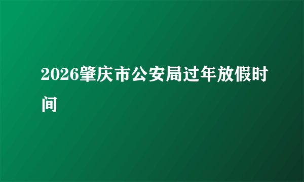 2026肇庆市公安局过年放假时间