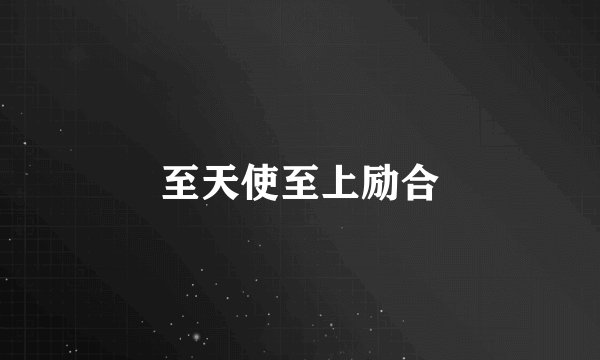 至天使至上励合