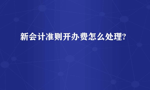 新会计准则开办费怎么处理?