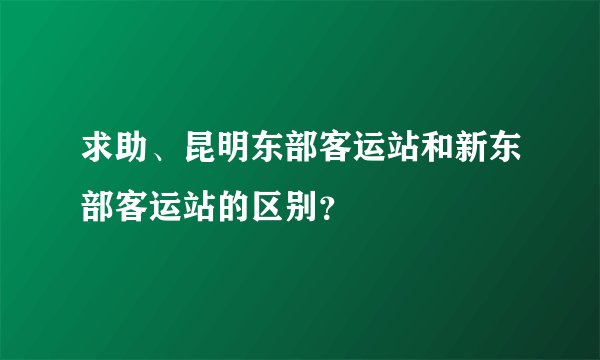 求助、昆明东部客运站和新东部客运站的区别？