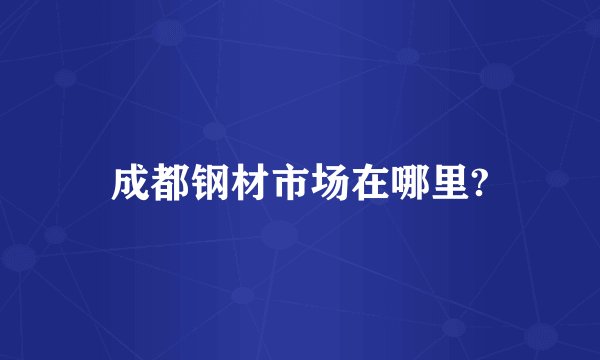 成都钢材市场在哪里?