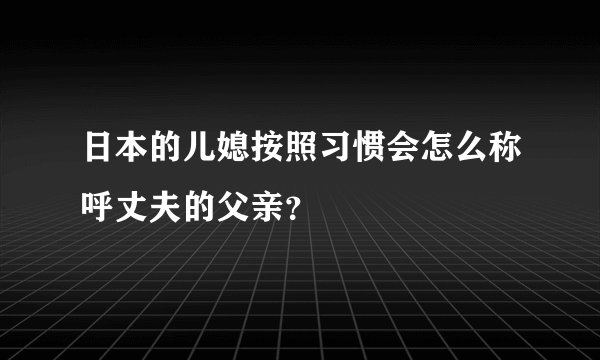 日本的儿媳按照习惯会怎么称呼丈夫的父亲？