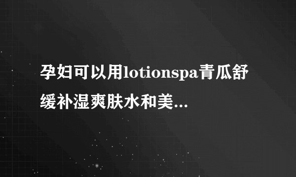 孕妇可以用lotionspa青瓜舒缓补湿爽肤水和美容霜吗？