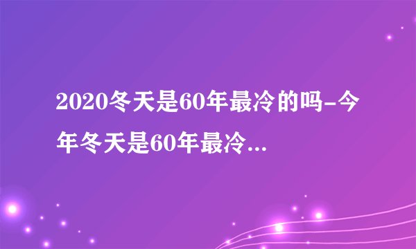 2020冬天是60年最冷的吗-今年冬天是60年最冷的冬天吗