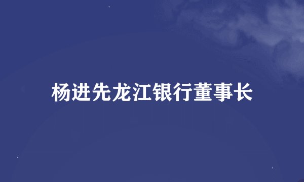 杨进先龙江银行董事长