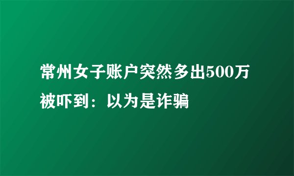 常州女子账户突然多出500万被吓到:以为是诈骗