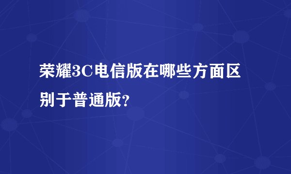 荣耀3C电信版在哪些方面区别于普通版？
