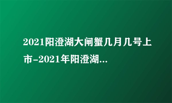 2021阳澄湖大闸蟹几月几号上市-2021年阳澄湖大闸蟹开湖时间