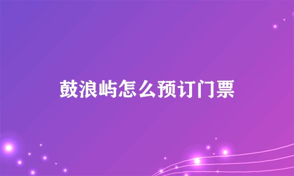鼓浪屿怎么预订门票