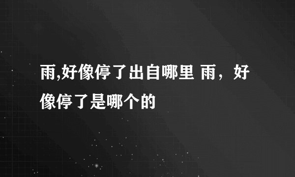 雨,好像停了出自哪里 雨，好像停了是哪个的