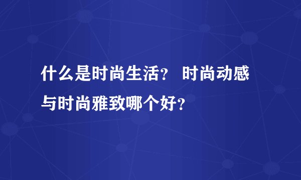 什么是时尚生活？ 时尚动感与时尚雅致哪个好？