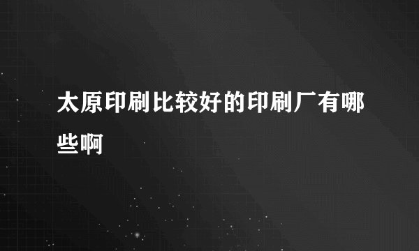 太原印刷比较好的印刷厂有哪些啊