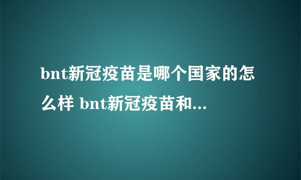 bnt新冠疫苗是哪个国家的怎么样 bnt新冠疫苗和科兴哪个好