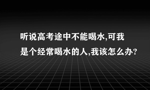 听说高考途中不能喝水,可我是个经常喝水的人,我该怎么办?