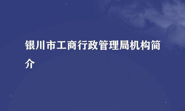 银川市工商行政管理局机构简介