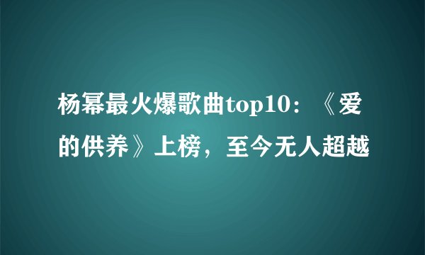 杨幂最火爆歌曲top10：《爱的供养》上榜，至今无人超越
