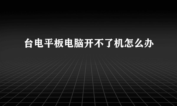台电平板电脑开不了机怎么办