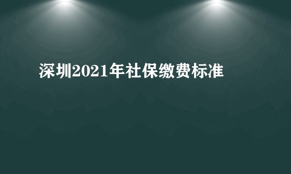深圳2021年社保缴费标准