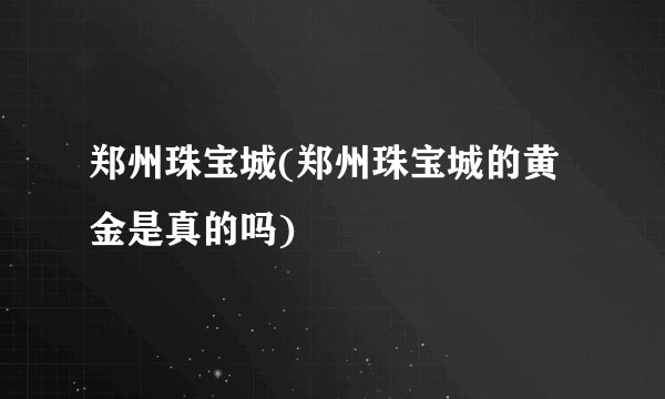 郑州珠宝城(郑州珠宝城的黄金是真的吗)