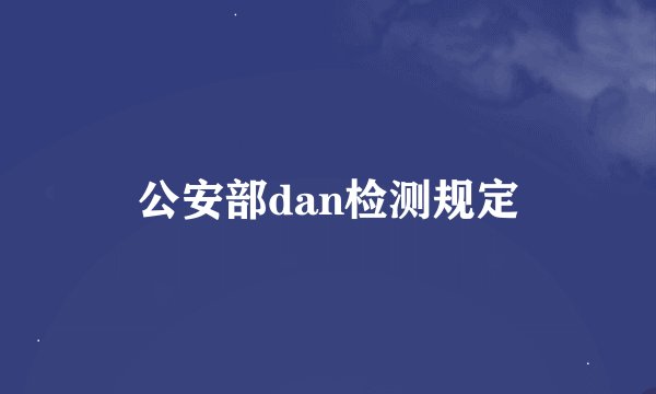 公安部dan检测规定