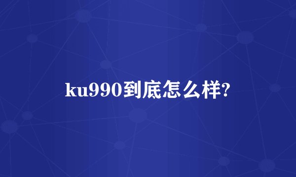 ku990到底怎么样?