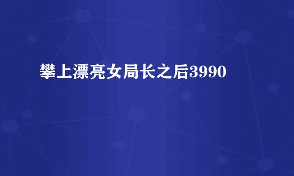 攀上漂亮女局长之后3990