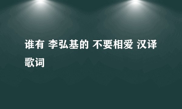 谁有 李弘基的 不要相爱 汉译歌词
