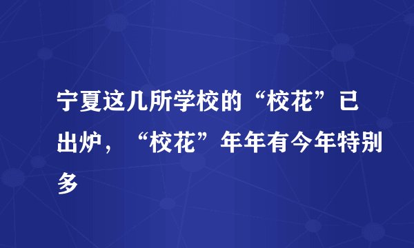 宁夏这几所学校的“校花”已出炉,“校花”年年有今年特别多