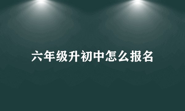 六年级升初中怎么报名