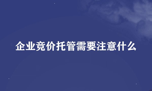 企业竞价托管需要注意什么